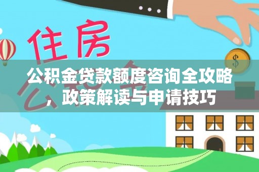 海原公积金贷款额度咨询全攻略，政策解读与申请技巧