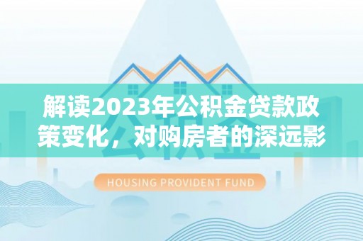 海原解读2023年公积金贷款政策变化，对购房者的深远影响