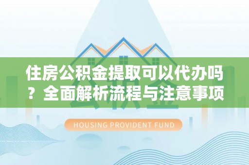 海原住房公积金提取可以代办吗？全面解析流程与注意事项