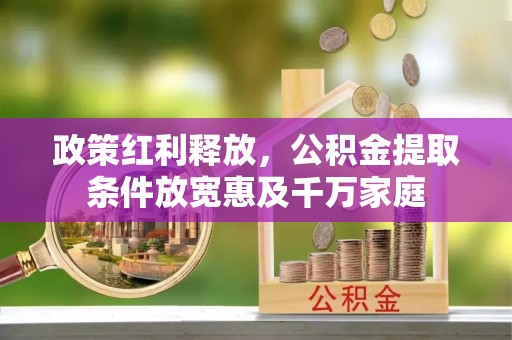 海原政策红利释放，公积金提取条件放宽惠及千万家庭