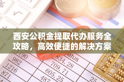 海原西安公积金提取代办服务全攻略，高效便捷的解决方案
