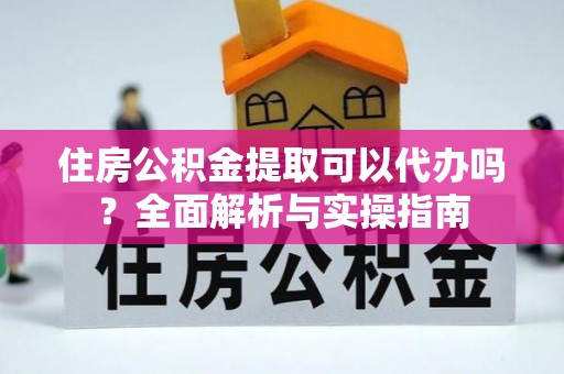 海原住房公积金提取可以代办吗？全面解析与实操指南