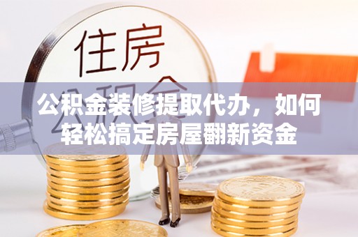 海原公积金装修提取代办，如何轻松搞定房屋翻新资金