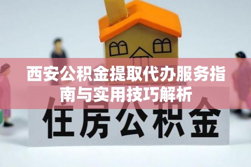 海原西安公积金提取代办服务指南与实用技巧解析