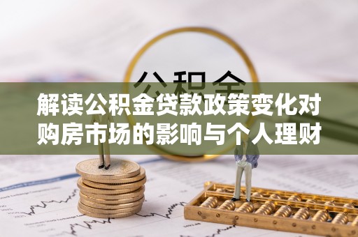 海原解读公积金贷款政策变化对购房市场的影响与个人理财规划的启示