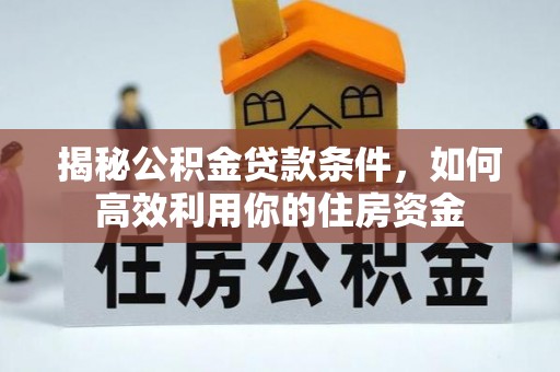 海原揭秘公积金贷款条件，如何高效利用你的住房资金