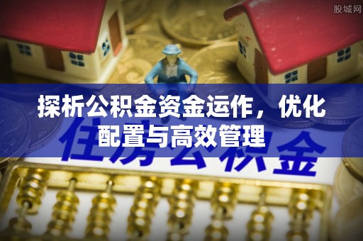 海原探析公积金资金运作，优化配置与高效管理