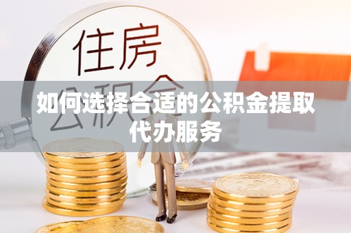 海原如何选择合适的公积金提取代办服务