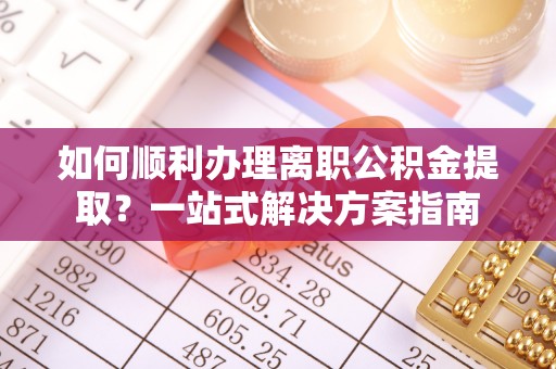 海原如何顺利办理离职公积金提取？一站式解决方案指南