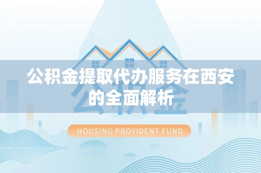 海原公积金提取代办服务在西安的全面解析