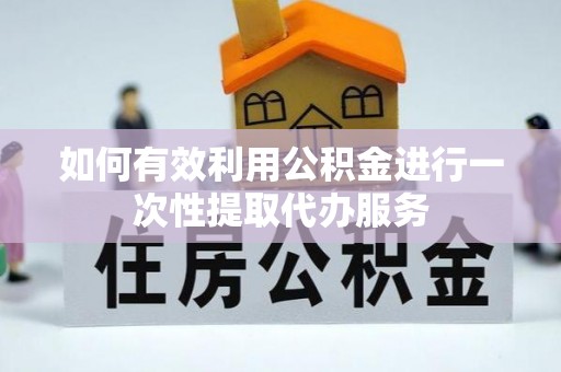 海原如何有效利用公积金进行一次性提取代办服务