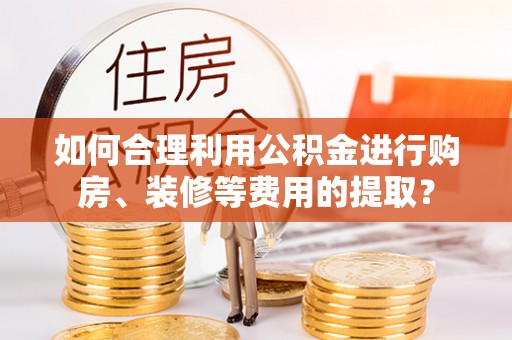 海原如何合理利用公积金进行购房、装修等费用的提取？