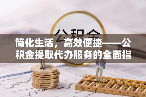 海原简化生活，高效便捷——公积金提取代办服务的全面指南